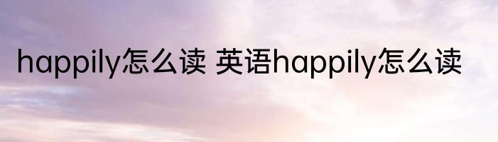 happily怎么读 英语happily怎么读