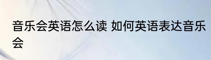 音乐会英语怎么读 如何英语表达音乐会