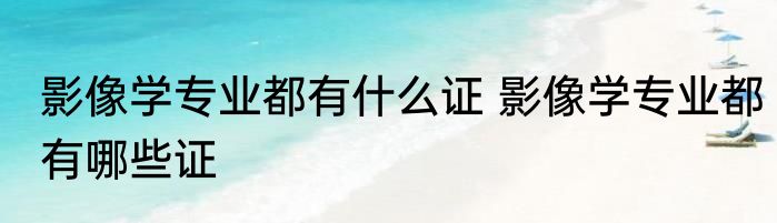 影像学专业都有什么证 影像学专业都有哪些证