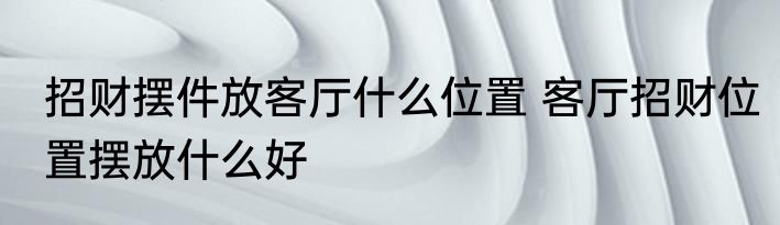 招财摆件放客厅什么位置 客厅招财位置摆放什么好