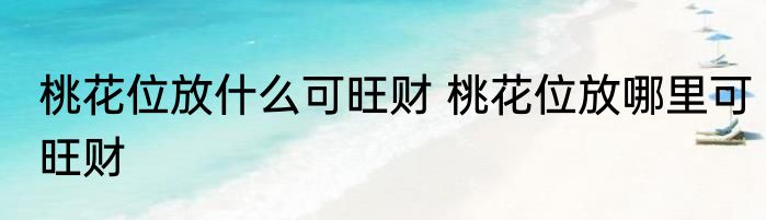 桃花位放什么可旺财 桃花位放哪里可旺财