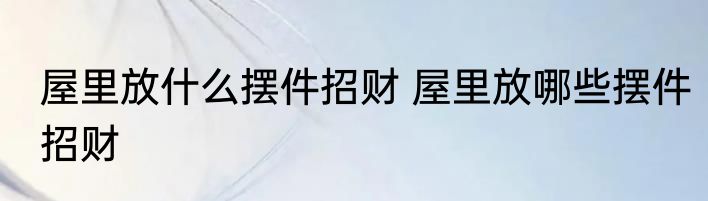 屋里放什么摆件招财 屋里放哪些摆件招财