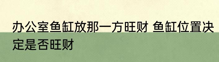 办公室鱼缸放那一方旺财 鱼缸位置决定是否旺财