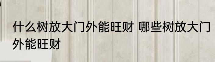什么树放大门外能旺财 哪些树放大门外能旺财