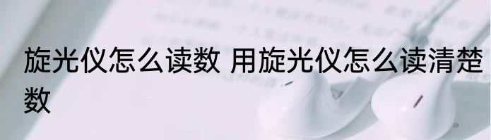 旋光仪怎么读数 用旋光仪怎么读清楚数