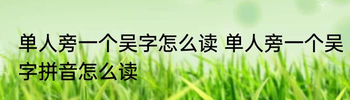 单人旁一个吴字怎么读 单人旁一个吴字拼音怎么读