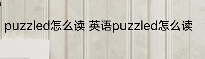 puzzled怎么读 英语puzzled怎么读
