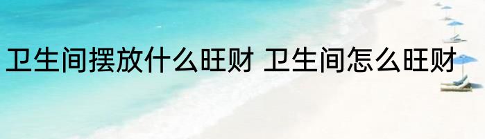 卫生间摆放什么旺财 卫生间怎么旺财