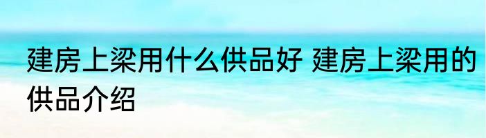 建房上梁用什么供品好 建房上梁用的供品介绍