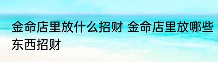 金命店里放什么招财 金命店里放哪些东西招财