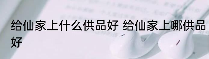 给仙家上什么供品好 给仙家上哪供品好