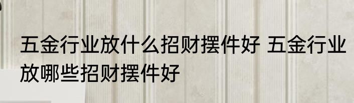 五金行业放什么招财摆件好 五金行业放哪些招财摆件好