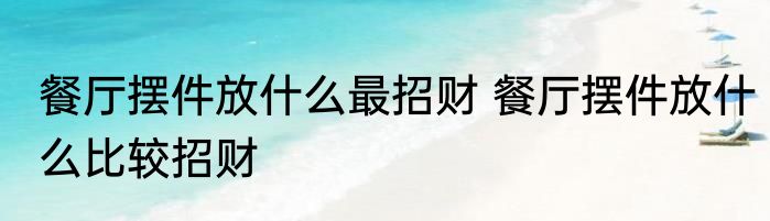 餐厅摆件放什么最招财 餐厅摆件放什么比较招财