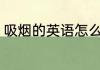 吸烟的英语怎么说 吸烟的英语如何说