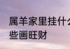 属羊家里挂什么画旺财 属羊家里挂哪些画旺财