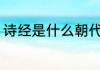 诗经是什么朝代的 诗经是哪个朝代的