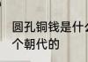 圆孔铜钱是什么朝代的 圆孔铜钱是哪个朝代的