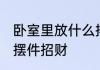 卧室里放什么摆件招财 卧室里放哪些摆件招财