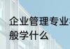 企业管理专业学什么 企业管理专业一般学什么