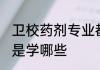 卫校药剂专业都学什么 卫校药剂专业是学哪些
