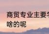 商贸专业主要学什么 商贸专业主要学啥的呢