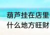 葫芦挂在店里哪里招财 店里葫芦挂在什么地方旺财