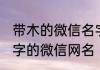 带木的微信名字男生简单 关于含有木字的微信网名
