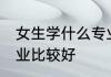 女生学什么专业比较好 女生学哪些专业比较好