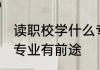 读职校学什么专业最好 读职校学什么专业有前途