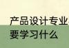 产品设计专业学什么 产品设计专业主要学习什么