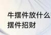 牛摆件放什么方位招财 放什么方位牛摆件招财