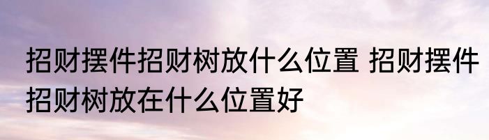 招财摆件招财树放什么位置 招财摆件招财树放在什么位置好