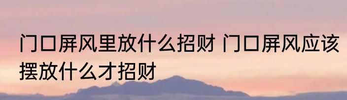 门口屏风里放什么招财 门口屏风应该摆放什么才招财