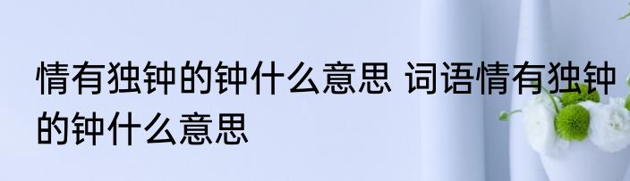 情有独钟的钟什么意思 词语情有独钟的钟什么意思