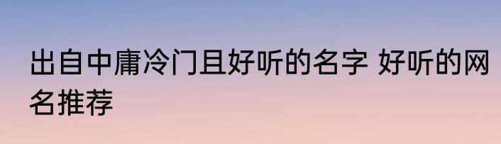 出自中庸冷门且好听的名字 好听的网名推荐