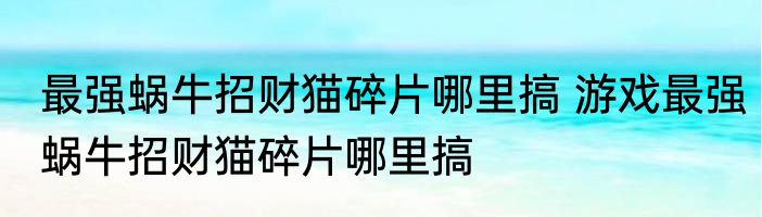 最强蜗牛招财猫碎片哪里搞 游戏最强蜗牛招财猫碎片哪里搞