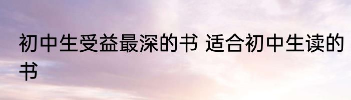初中生受益最深的书 适合初中生读的书