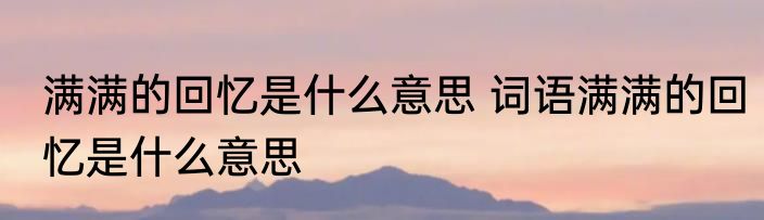 满满的回忆是什么意思 词语满满的回忆是什么意思