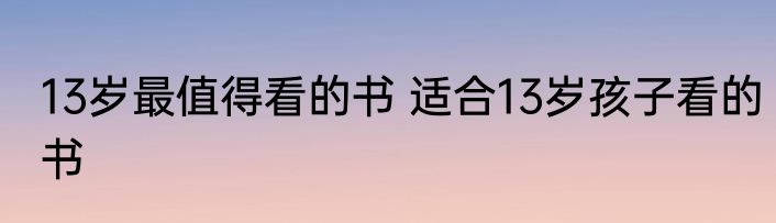 13岁最值得看的书 适合13岁孩子看的书