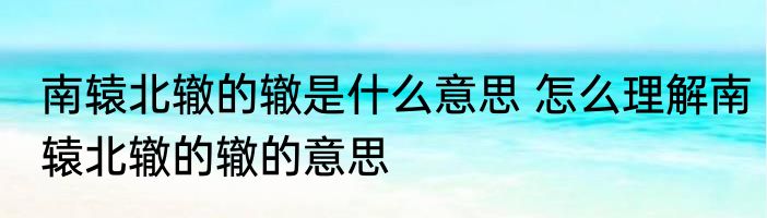 南辕北辙的辙是什么意思 怎么理解南辕北辙的辙的意思