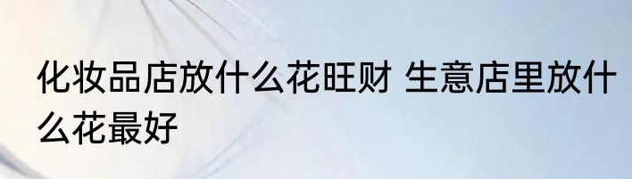 化妆品店放什么花旺财 生意店里放什么花最好