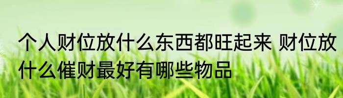 个人财位放什么东西都旺起来 财位放什么催财最好有哪些物品