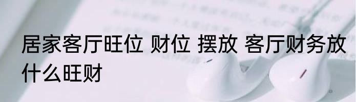 居家客厅旺位 财位 摆放 客厅财务放什么旺财