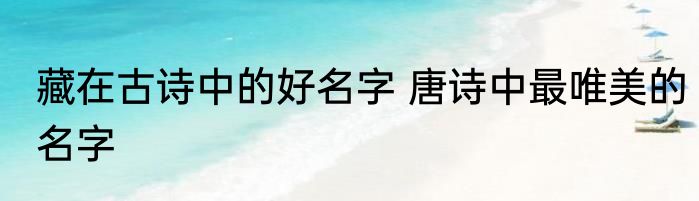 藏在古诗中的好名字 唐诗中最唯美的名字