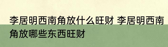 李居明西南角放什么旺财 李居明西南角放哪些东西旺财
