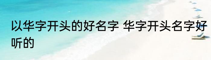 以华字开头的好名字 华字开头名字好听的