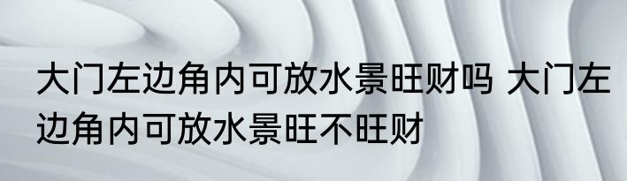 大门左边角内可放水景旺财吗 大门左边角内可放水景旺不旺财