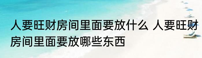 人要旺财房间里面要放什么 人要旺财房间里面要放哪些东西