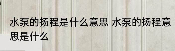水泵的扬程是什么意思 水泵的扬程意思是什么