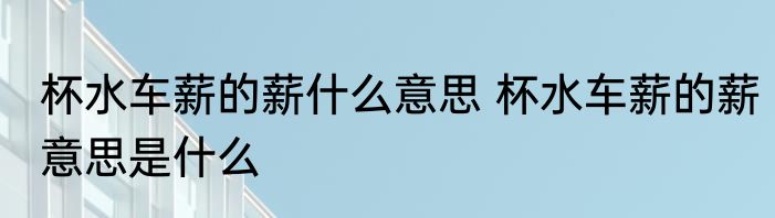 杯水车薪的薪什么意思 杯水车薪的薪意思是什么